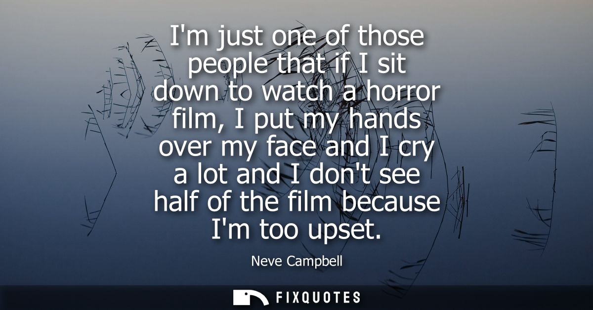 Im just one of those people that if I sit down to watch a horror film, I put my hands over my face and I cry a lot and I
