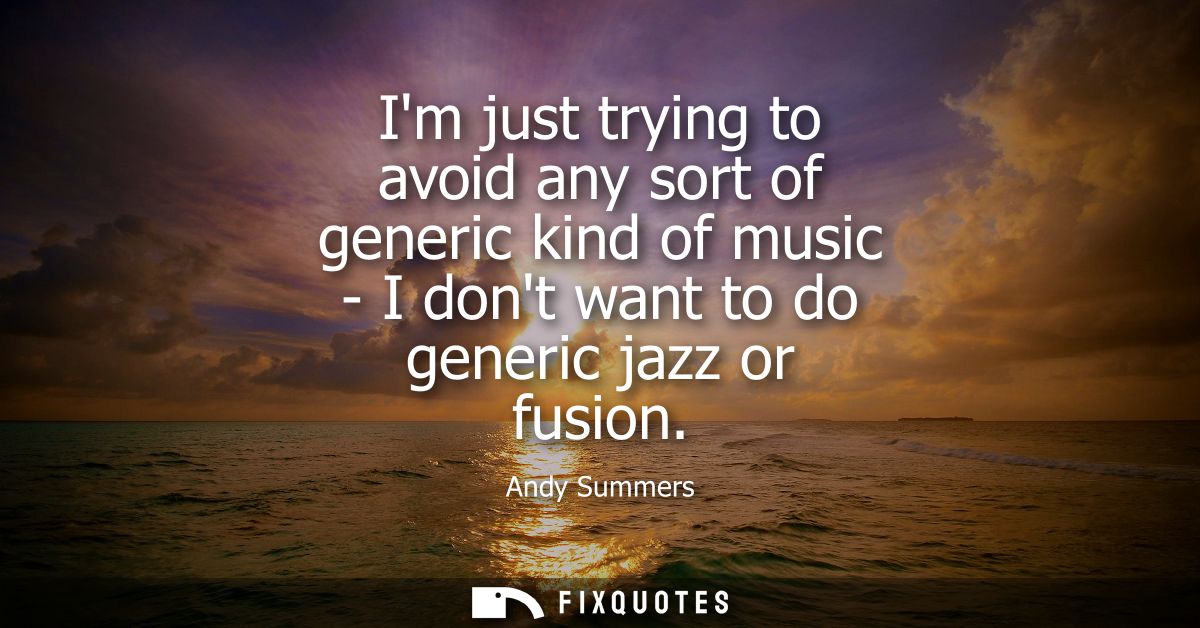 Im just trying to avoid any sort of generic kind of music - I dont want to do generic jazz or fusion