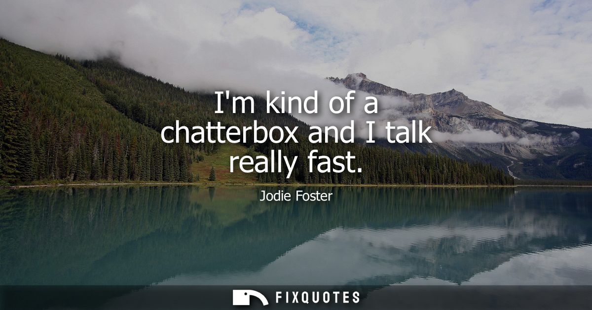 Im kind of a chatterbox and I talk really fast