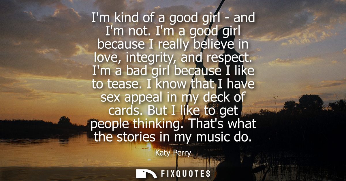 Im kind of a good girl - and Im not. Im a good girl because I really believe in love, integrity, and respect. Im a bad g
