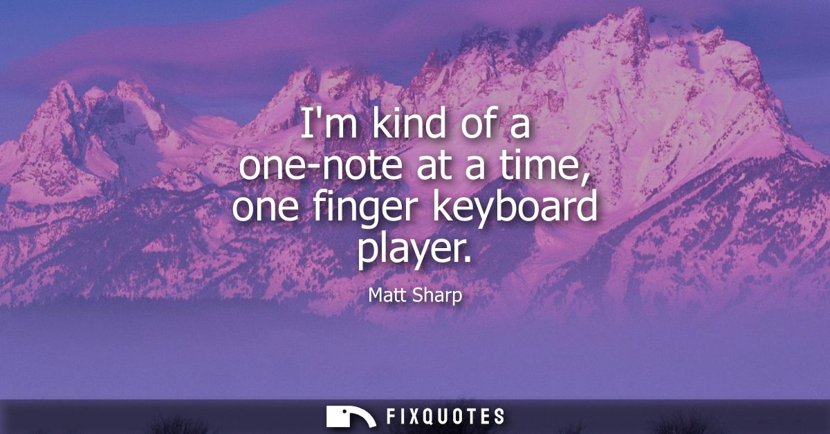 Im kind of a one-note at a time, one finger keyboard player