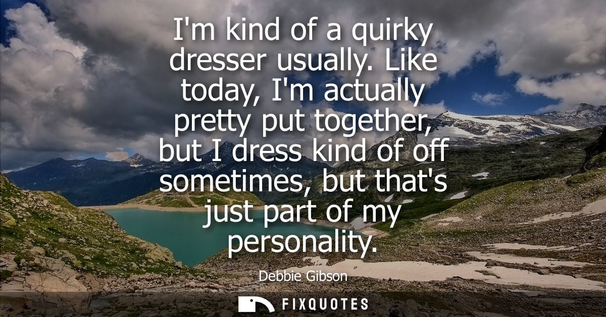 Im kind of a quirky dresser usually. Like today, Im actually pretty put together, but I dress kind of off sometimes, but