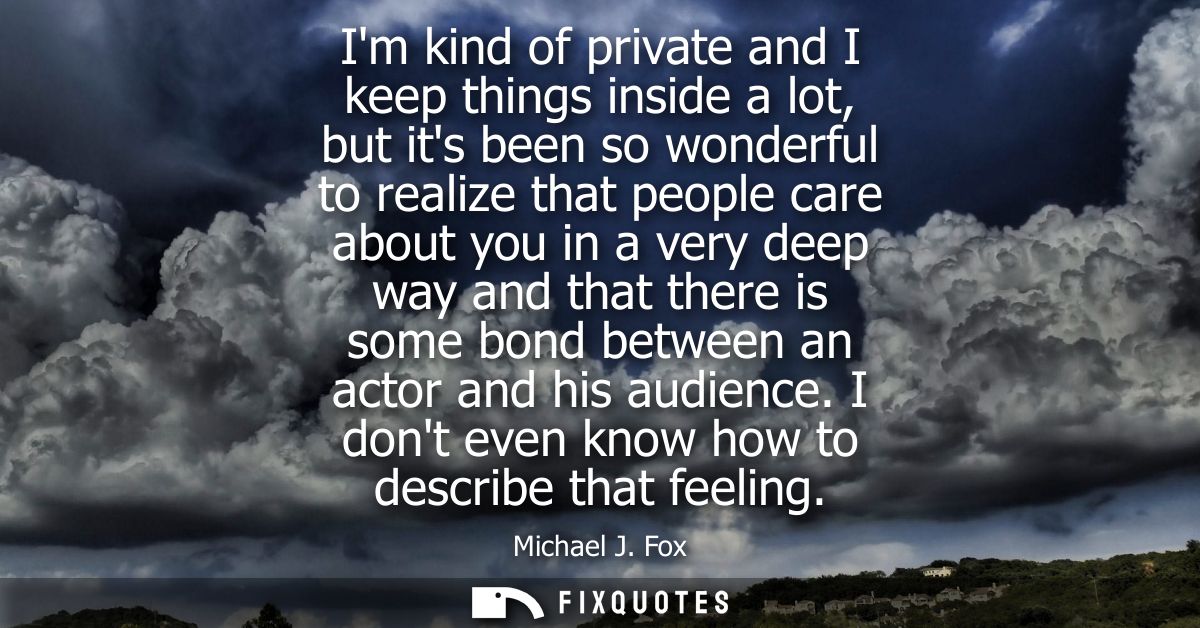 Im kind of private and I keep things inside a lot, but its been so wonderful to realize that people care about you in a 