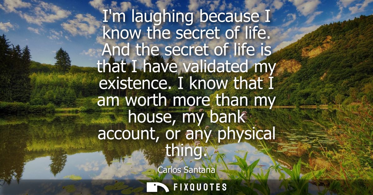 Im laughing because I know the secret of life. And the secret of life is that I have validated my existence.