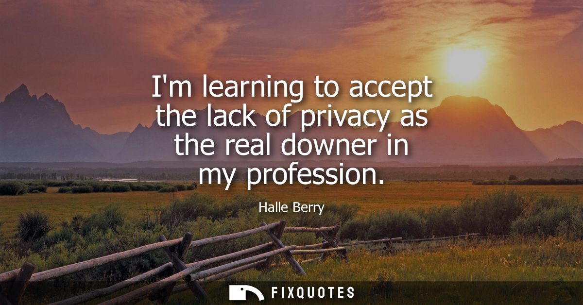 Im learning to accept the lack of privacy as the real downer in my profession