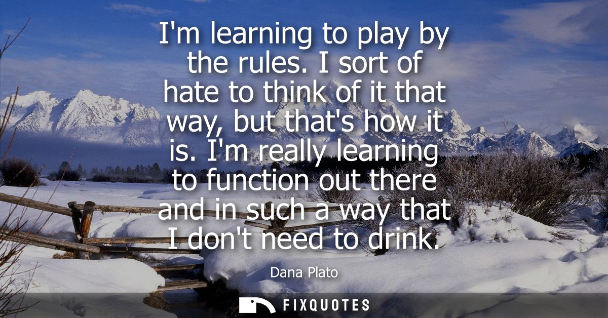 Im learning to play by the rules. I sort of hate to think of it that way, but thats how it is. Im really learning to fun