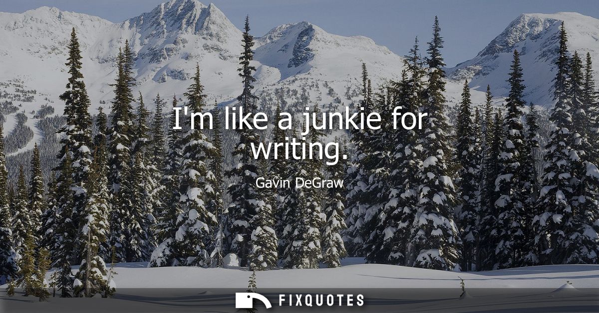 Im like a junkie for writing