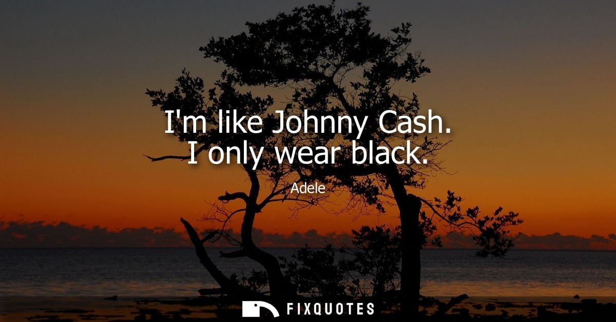 Im like Johnny Cash. I only wear black