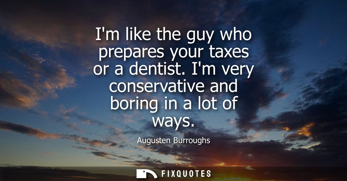 Im like the guy who prepares your taxes or a dentist. Im very conservative and boring in a lot of ways