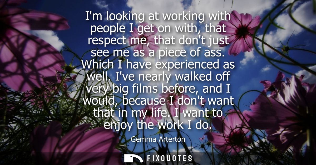Im looking at working with people I get on with, that respect me, that dont just see me as a piece of ass. Which I have 