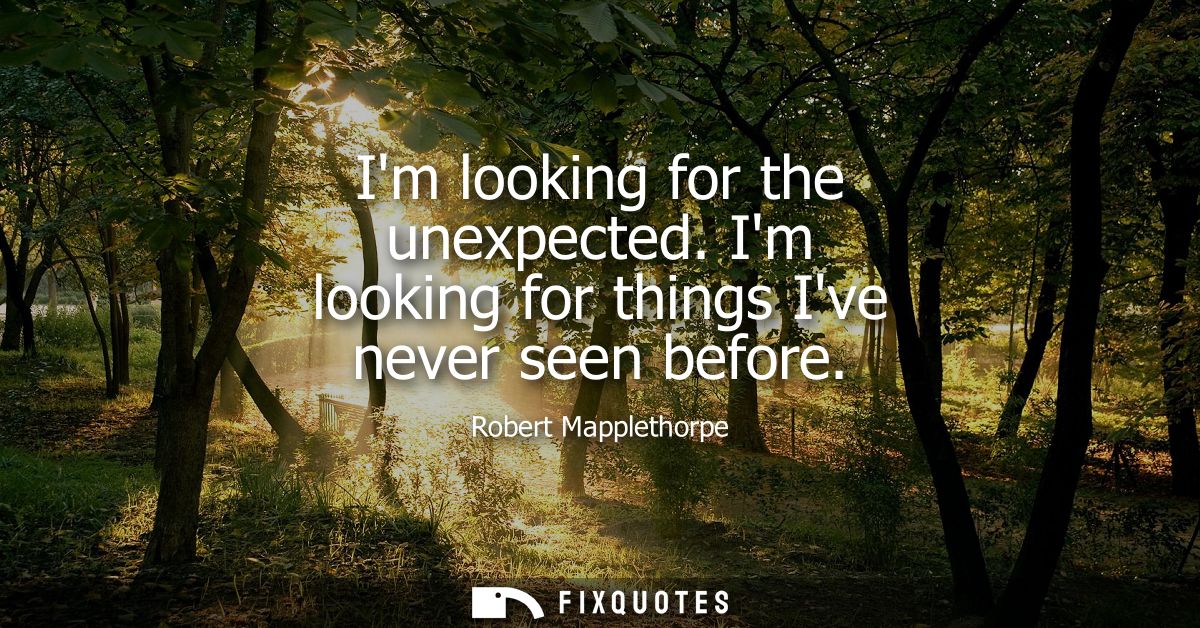 Im looking for the unexpected. Im looking for things Ive never seen before