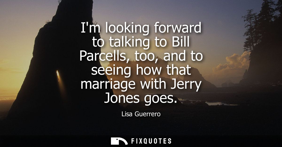 Im looking forward to talking to Bill Parcells, too, and to seeing how that marriage with Jerry Jones goes
