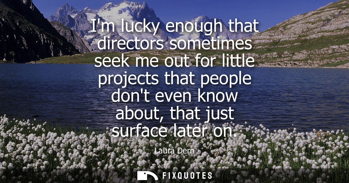 Im lucky enough that directors sometimes seek me out for little projects that people dont even know about, that just sur