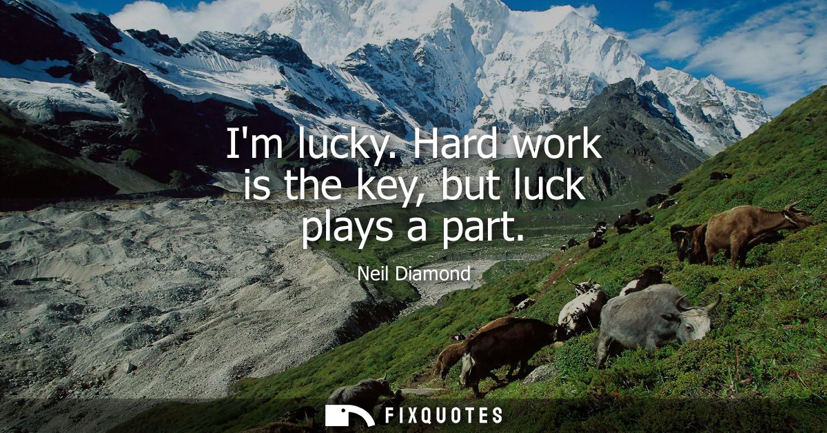 Im lucky. Hard work is the key, but luck plays a part