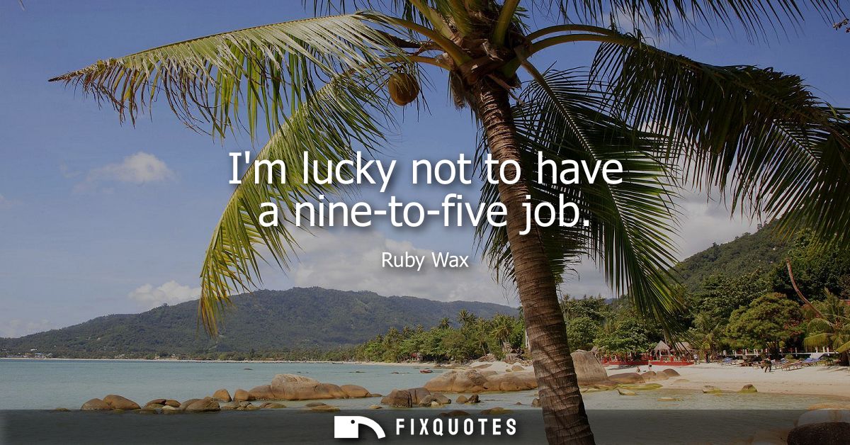 Im lucky not to have a nine-to-five job