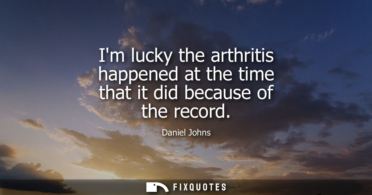 Im lucky the arthritis happened at the time that it did because of the record