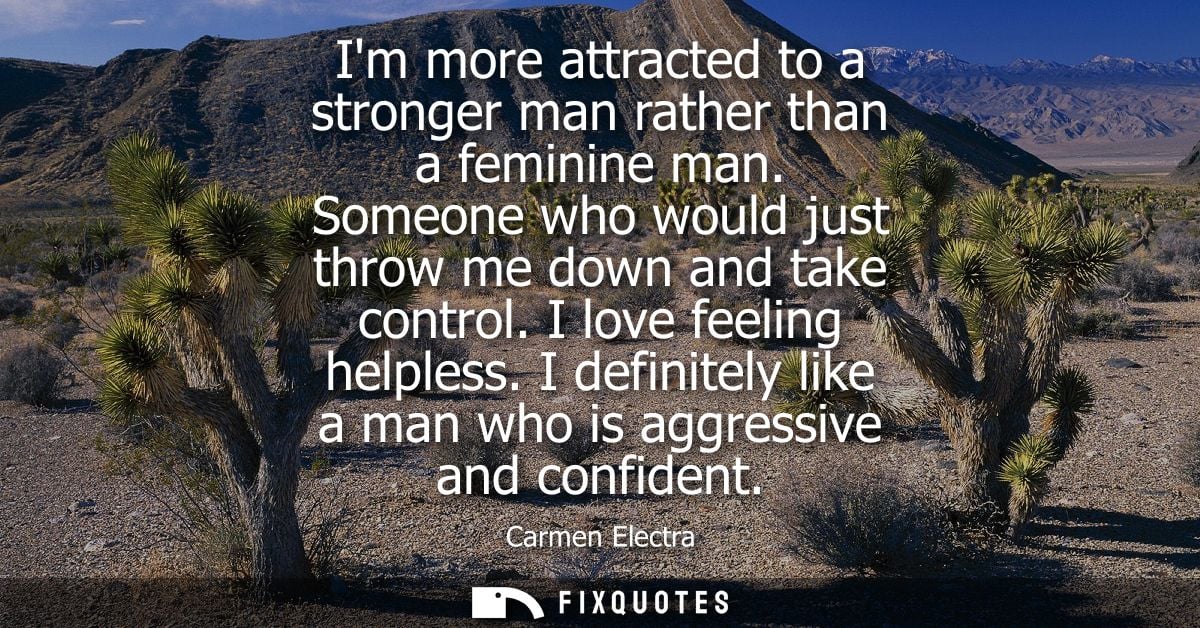 Im more attracted to a stronger man rather than a feminine man. Someone who would just throw me down and take control. I