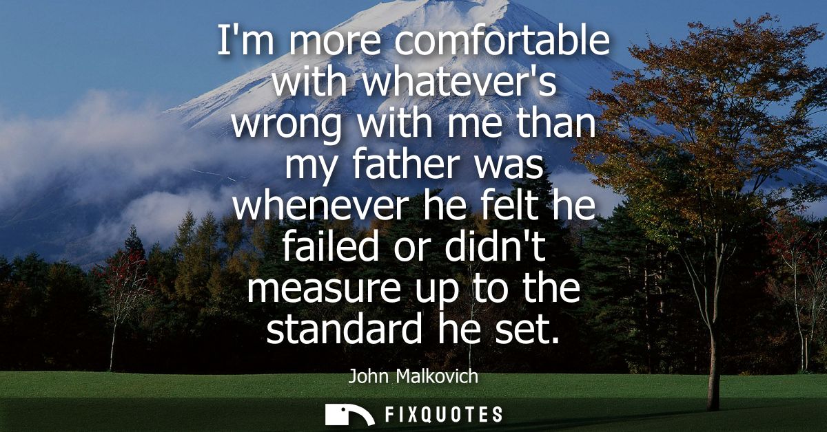 Im more comfortable with whatevers wrong with me than my father was whenever he felt he failed or didnt measure up to th