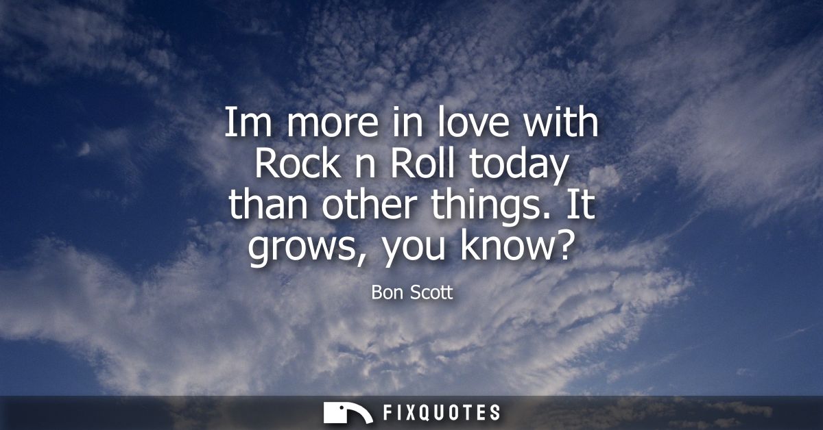 Im more in love with Rock n Roll today than other things. It grows, you know?