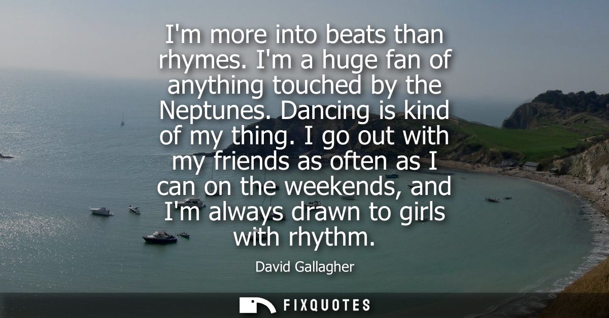 Im more into beats than rhymes. Im a huge fan of anything touched by the Neptunes. Dancing is kind of my thing.