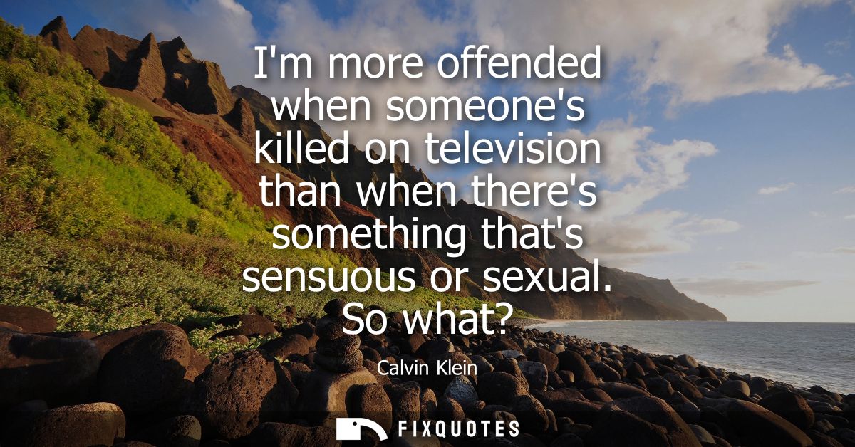 Im more offended when someones killed on television than when theres something thats sensuous or sexual. So what?