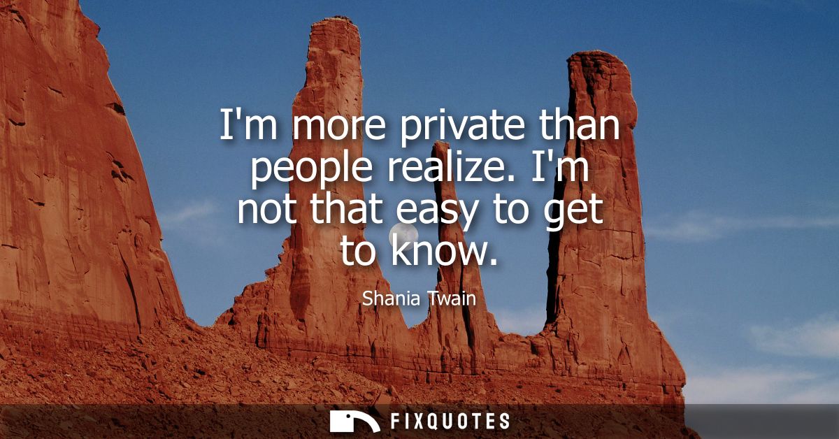 Im more private than people realize. Im not that easy to get to know
