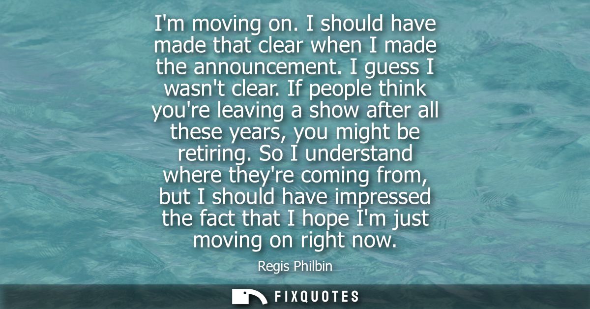 Im moving on. I should have made that clear when I made the announcement. I guess I wasnt clear. If people think youre l