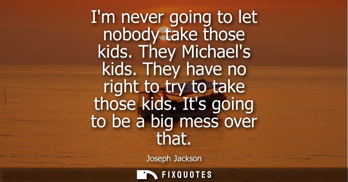 Im never going to let nobody take those kids. They Michaels kids. They have no right to try to take those kids. Its goin