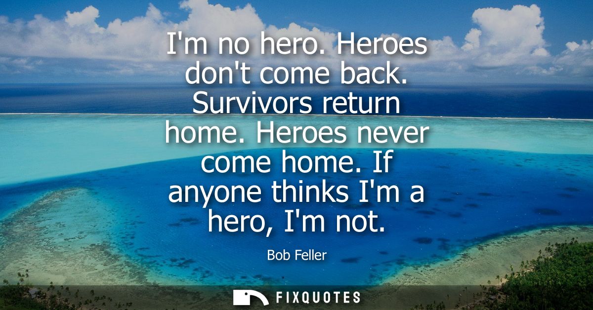 Im no hero. Heroes dont come back. Survivors return home. Heroes never come home. If anyone thinks Im a hero, Im not