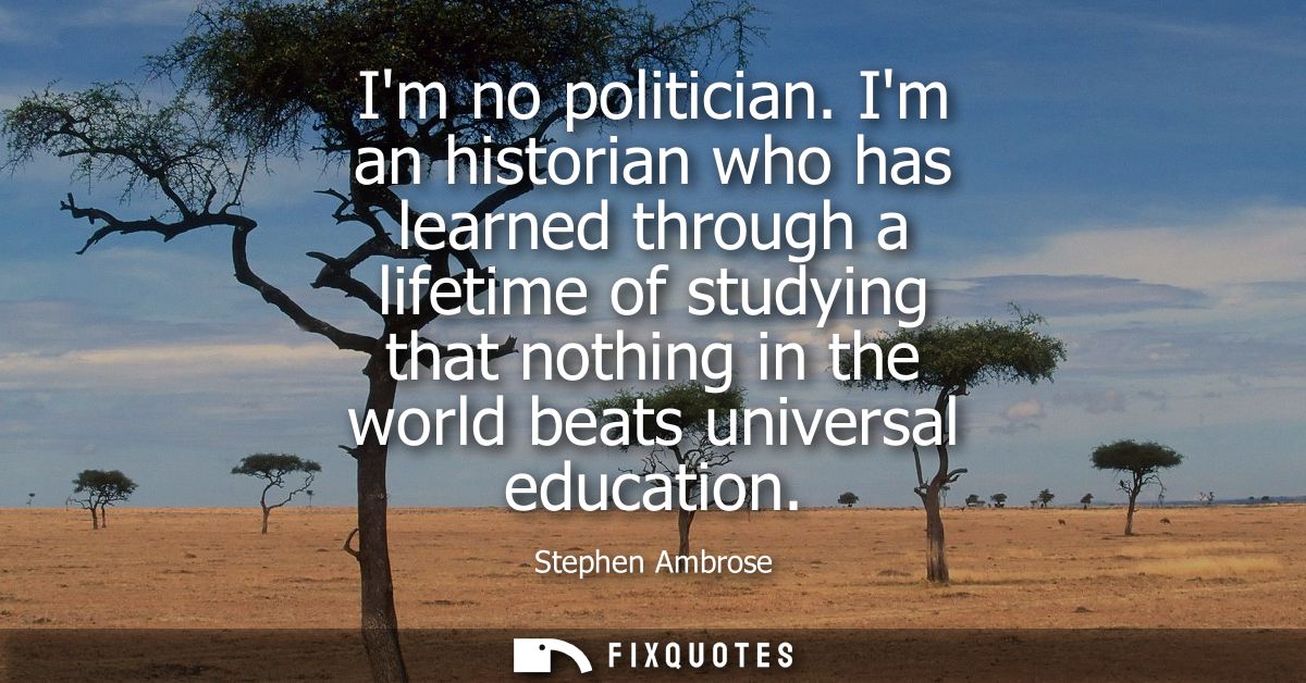 Im no politician. Im an historian who has learned through a lifetime of studying that nothing in the world beats univers
