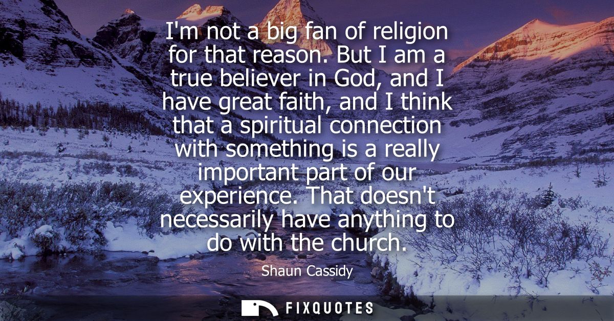 Im not a big fan of religion for that reason. But I am a true believer in God, and I have great faith, and I think that 
