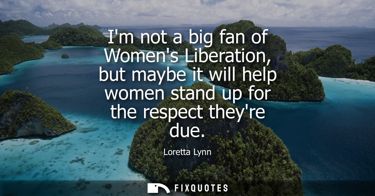 Im not a big fan of Womens Liberation, but maybe it will help women stand up for the respect theyre due