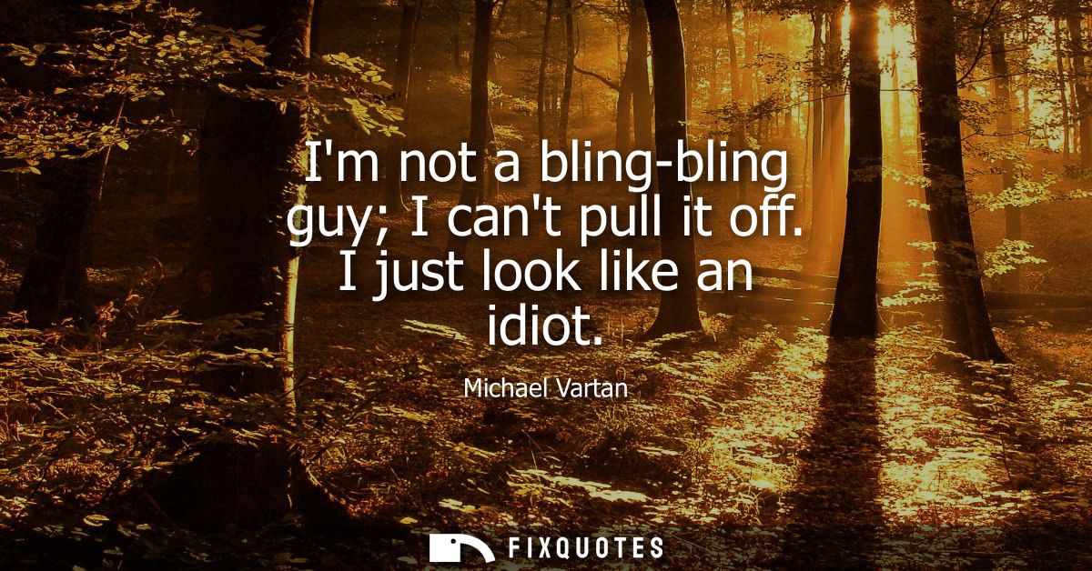 Im not a bling-bling guy I cant pull it off. I just look like an idiot
