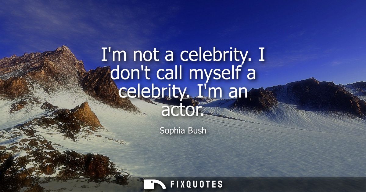 Im not a celebrity. I dont call myself a celebrity. Im an actor