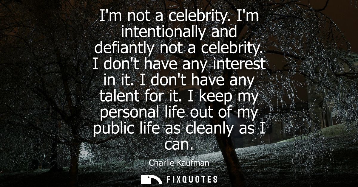 Im not a celebrity. Im intentionally and defiantly not a celebrity. I dont have any interest in it. I dont have any tale