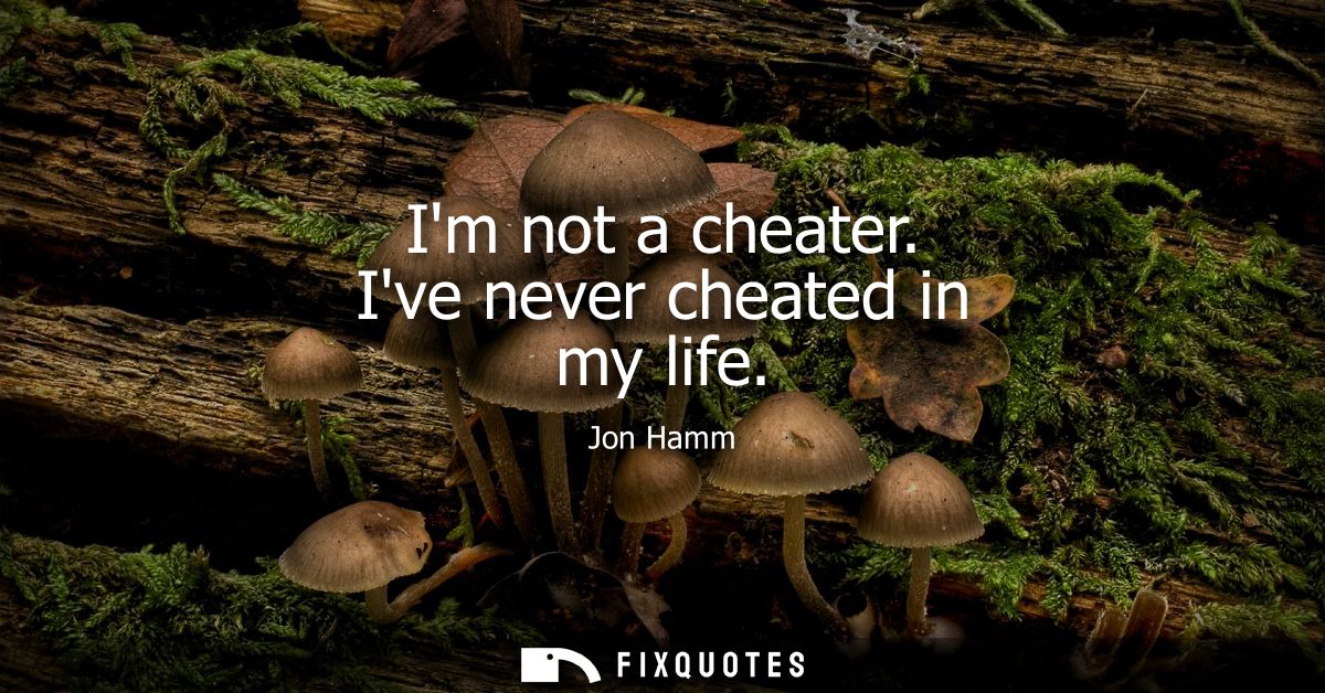 Im not a cheater. Ive never cheated in my life