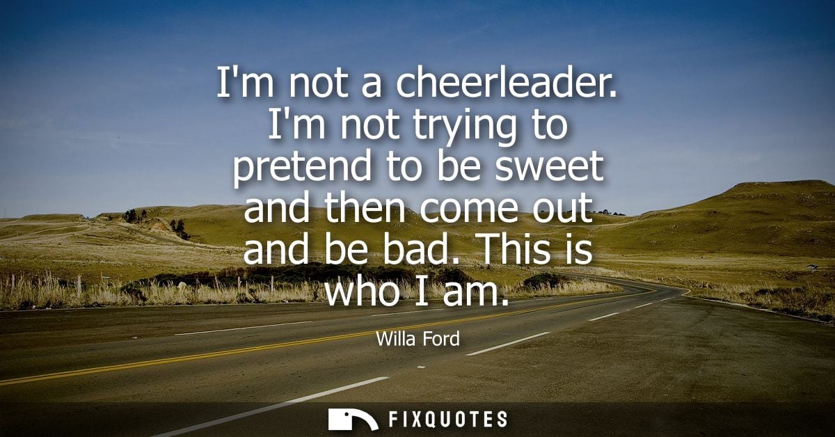 Im not a cheerleader. Im not trying to pretend to be sweet and then come out and be bad. This is who I am