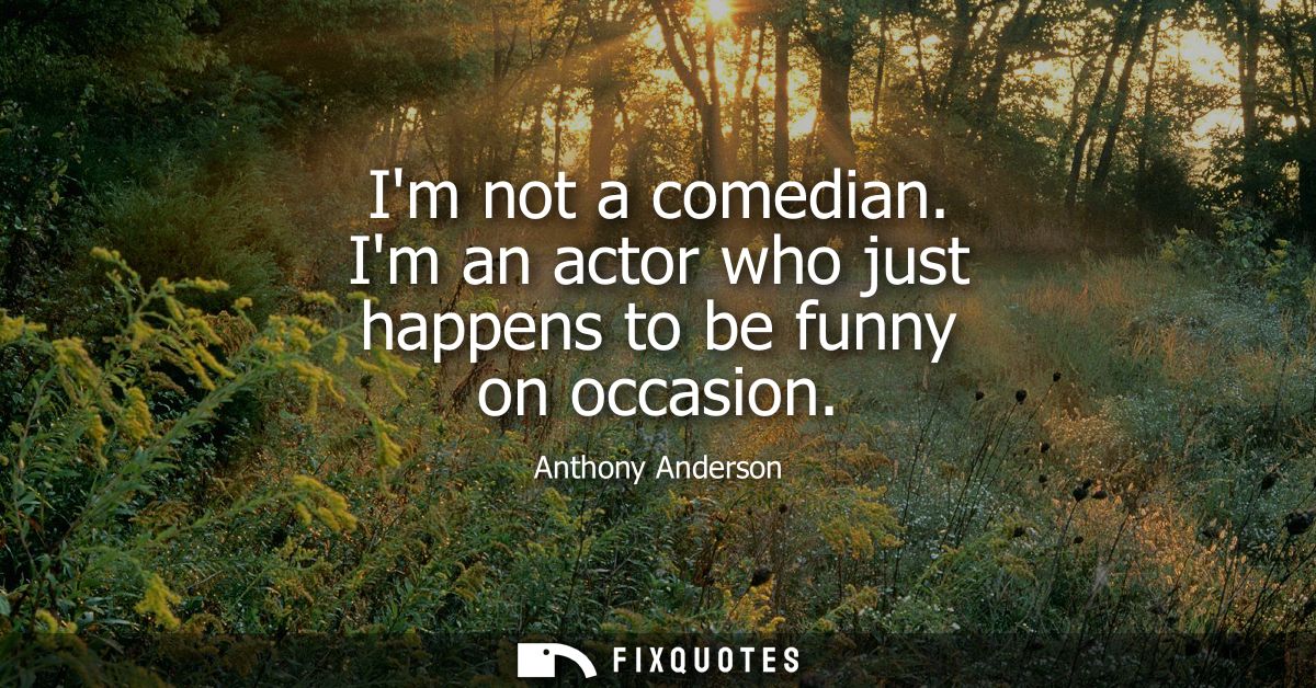 Im not a comedian. Im an actor who just happens to be funny on occasion