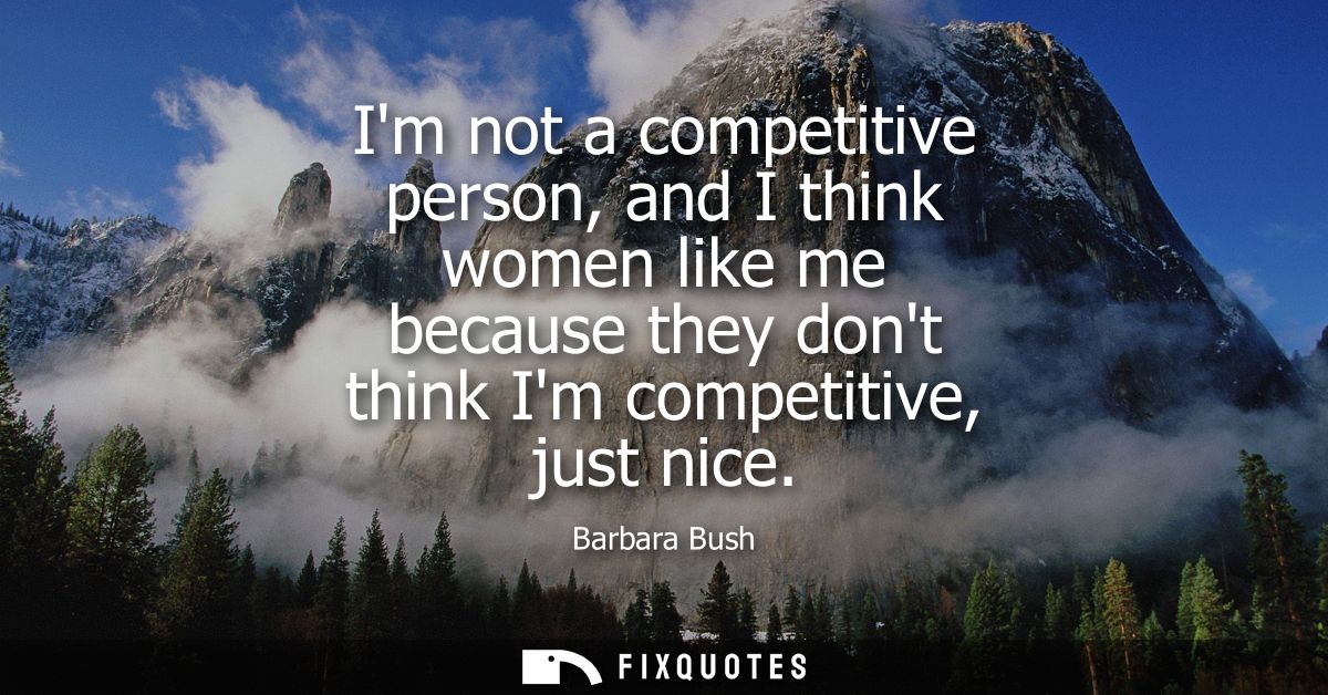 Im not a competitive person, and I think women like me because they dont think Im competitive, just nice - Barbara Bush