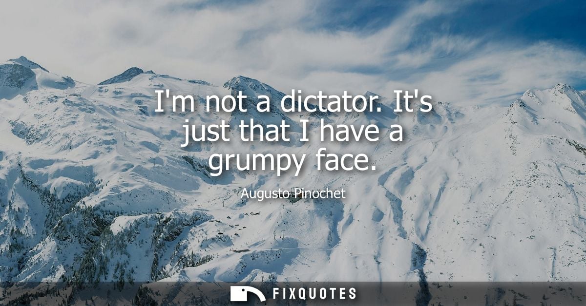 Im not a dictator. Its just that I have a grumpy face
