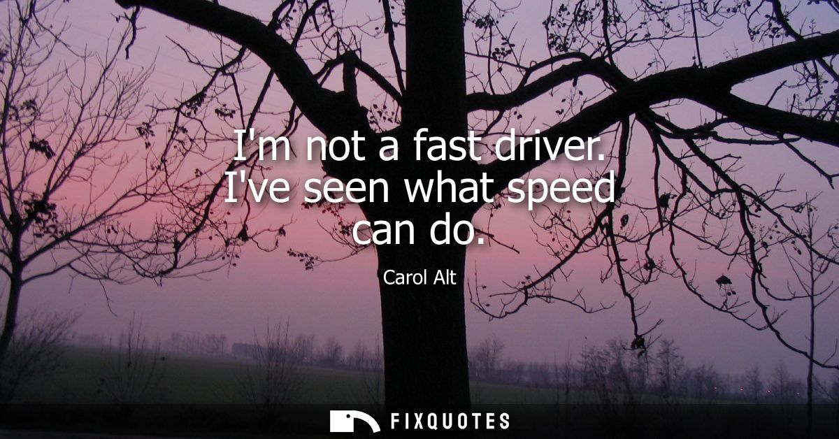 Im not a fast driver. Ive seen what speed can do