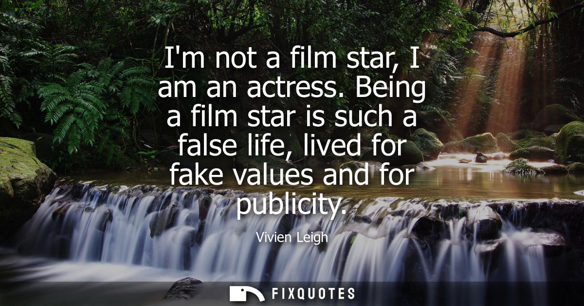 Im not a film star, I am an actress. Being a film star is such a false life, lived for fake values and for publicity