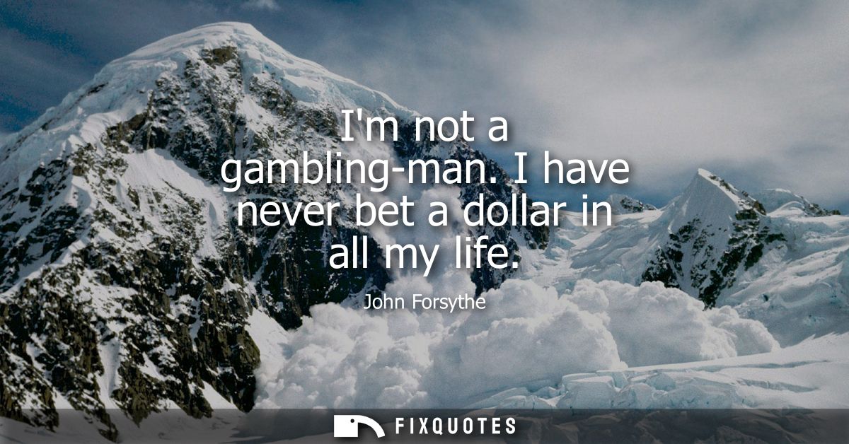 Im not a gambling-man. I have never bet a dollar in all my life
