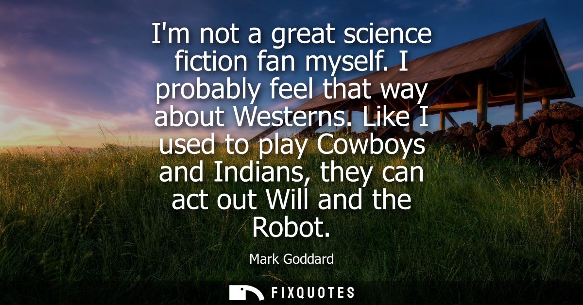 Im not a great science fiction fan myself. I probably feel that way about Westerns. Like I used to play Cowboys and Indi