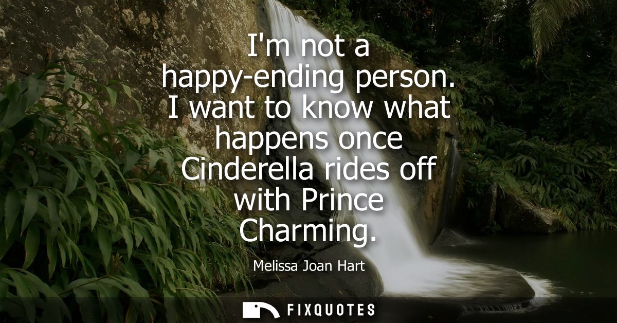 Im not a happy-ending person. I want to know what happens once Cinderella rides off with Prince Charming