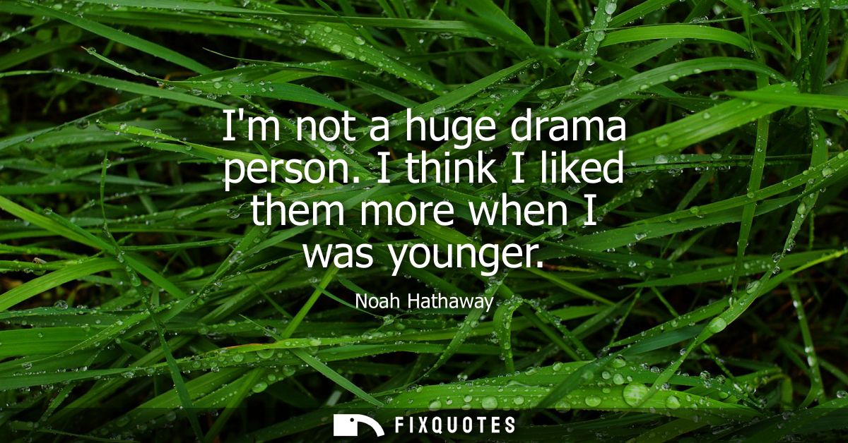 Im not a huge drama person. I think I liked them more when I was younger