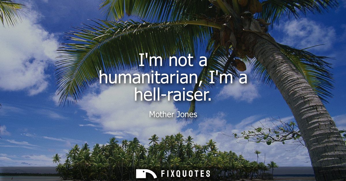Im not a humanitarian, Im a hell-raiser