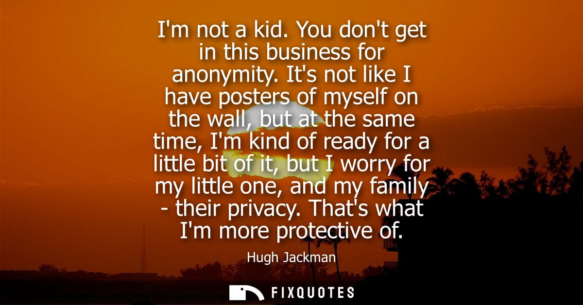 Im not a kid. You dont get in this business for anonymity. Its not like I have posters of myself on the wall, but at the