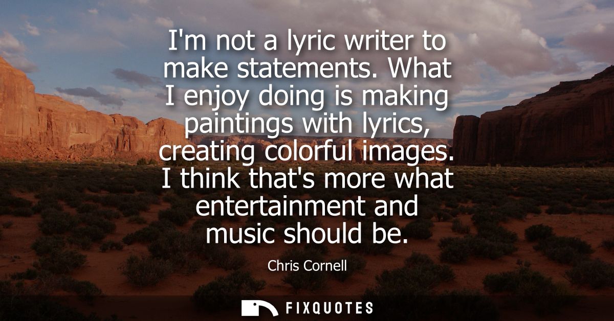 Im not a lyric writer to make statements. What I enjoy doing is making paintings with lyrics, creating colorful images.