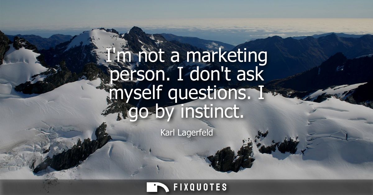 Im not a marketing person. I dont ask myself questions. I go by instinct